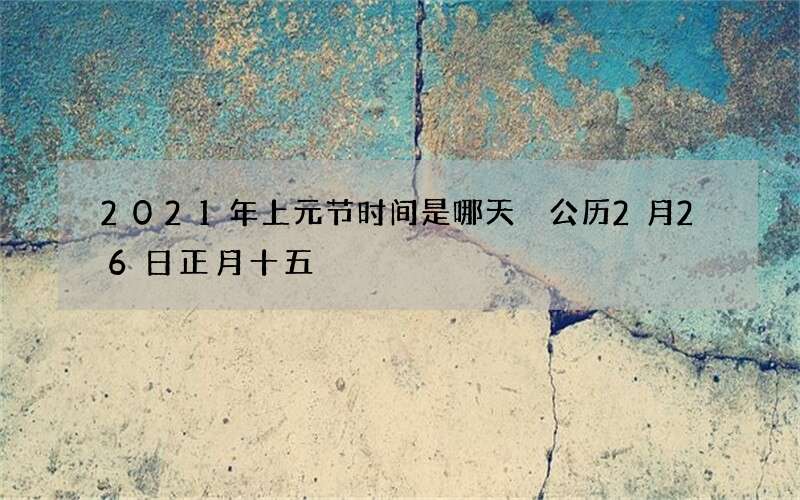 2021年上元节时间是哪天 公历2月26日正月十五